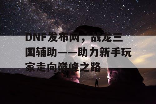 DNF发布网，战龙三国辅助——助力新手玩家走向巅峰之路