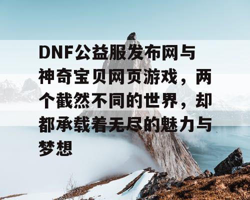 DNF公益服发布网与神奇宝贝网页游戏，两个截然不同的世界，却都承载着无尽的魅力与梦想