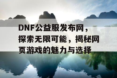 DNF公益服发布网，探索无限可能，揭秘网页游戏的魅力与选择