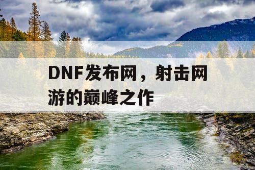 DNF发布网，射击网游的巅峰之作