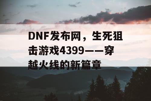 DNF发布网，生死狙击游戏4399——穿越火线的新篇章