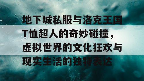 地下城私服与洛克王国T恤超人的奇妙碰撞，虚拟世界的文化狂欢与现实生活的独特表达