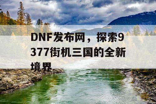 DNF发布网，探索9377街机三国的全新境界