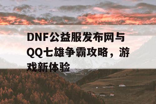 DNF公益服发布网与QQ七雄争霸攻略，游戏新体验