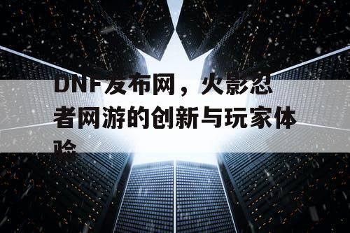 DNF发布网，火影忍者网游的创新与玩家体验