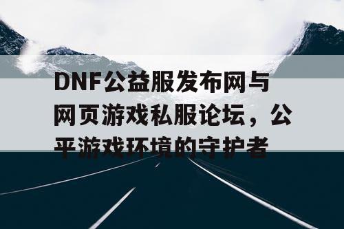 DNF公益服发布网与网页游戏私服论坛，公平游戏环境的守护者