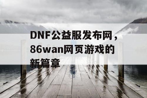 DNF公益服发布网，86wan网页游戏的新篇章