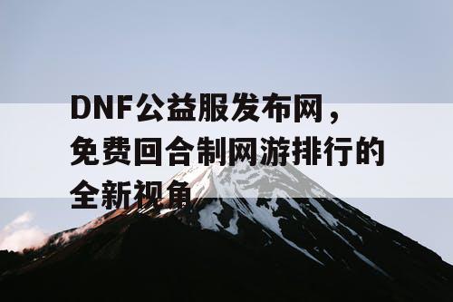 DNF公益服发布网，免费回合制网游排行的全新视角