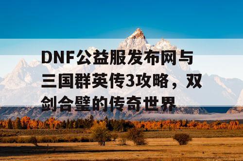 DNF公益服发布网与三国群英传3攻略，双剑合璧的传奇世界