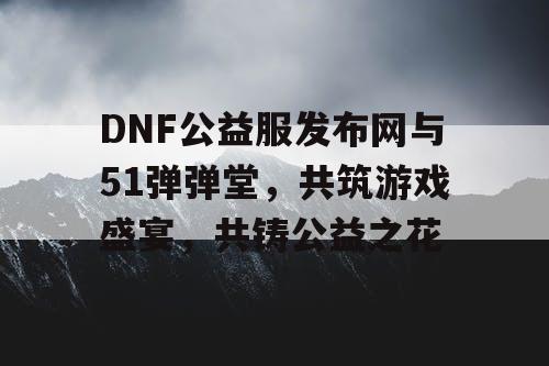 DNF公益服发布网与51弹弹堂，共筑游戏盛宴，共铸公益之花