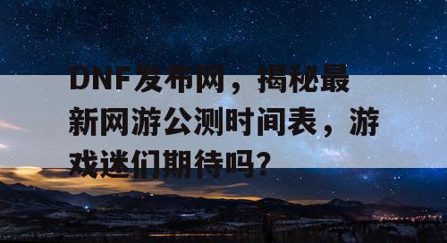 DNF发布网，揭秘最新网游公测时间表，游戏迷们期待吗？