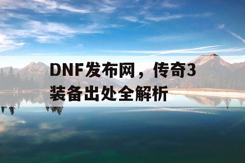 DNF发布网，传奇3装备出处全解析