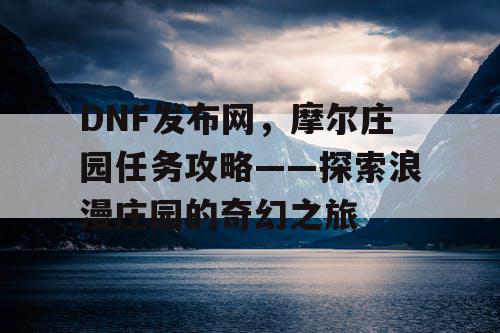 DNF发布网，摩尔庄园任务攻略——探索浪漫庄园的奇幻之旅