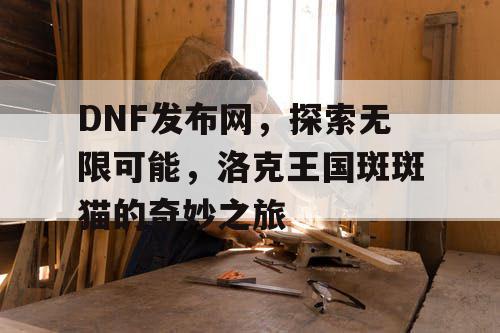 DNF发布网，探索无限可能，洛克王国斑斑猫的奇妙之旅