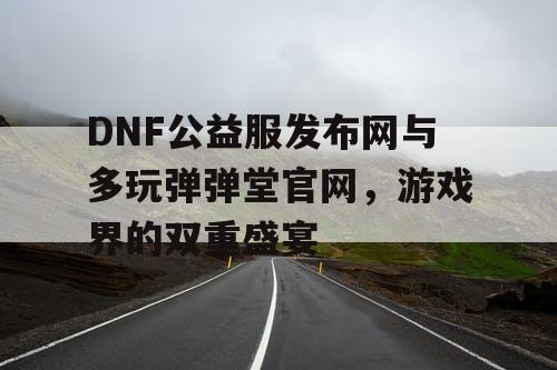 DNF公益服发布网与多玩弹弹堂官网，游戏界的双重盛宴