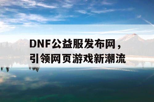 DNF公益服发布网，引领网页游戏新潮流