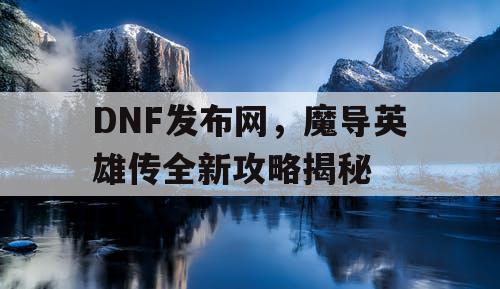 DNF发布网，魔导英雄传全新攻略揭秘