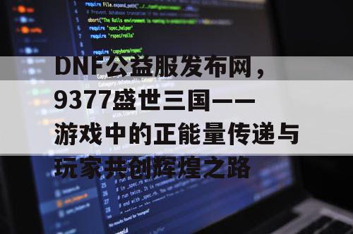 DNF公益服发布网，9377盛世三国——游戏中的正能量传递与玩家共创辉煌之路