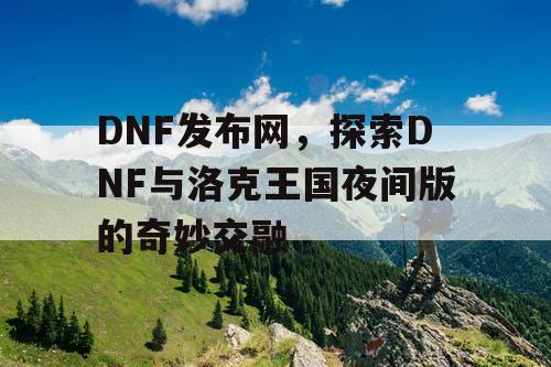 DNF发布网，探索DNF与洛克王国夜间版的奇妙交融