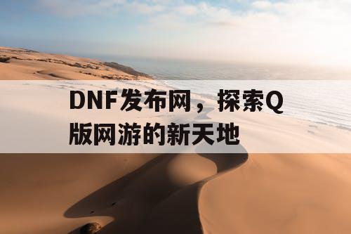 DNF发布网，探索Q版网游的新天地