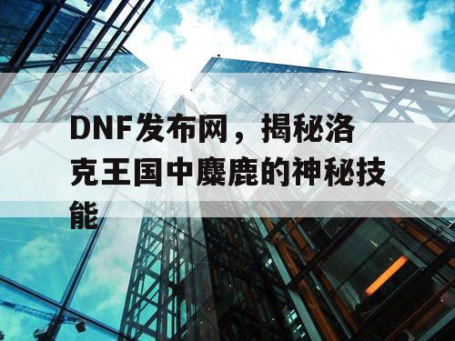 DNF发布网，揭秘洛克王国中麋鹿的神秘技能