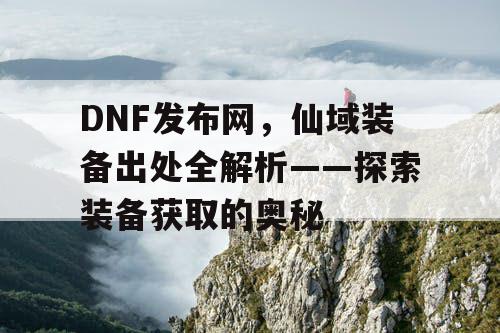 DNF发布网，仙域装备出处全解析——探索装备获取的奥秘