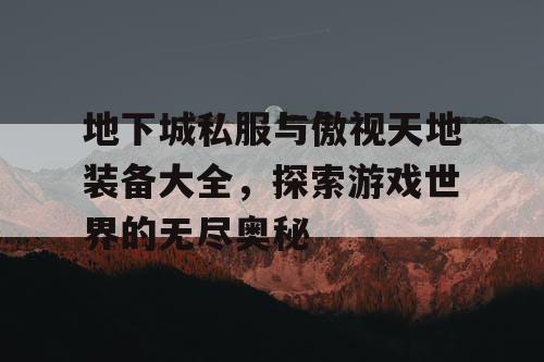 地下城私服与傲视天地装备大全，探索游戏世界的无尽奥秘