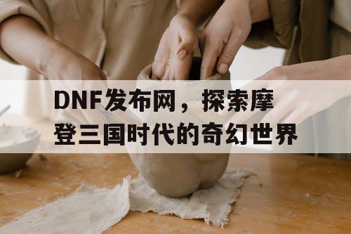 DNF发布网，探索摩登三国时代的奇幻世界