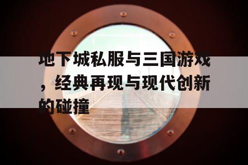 地下城私服与三国游戏，经典再现与现代创新的碰撞