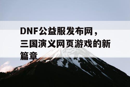 DNF公益服发布网，三国演义网页游戏的新篇章