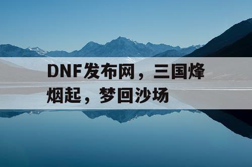 DNF发布网，三国烽烟起，梦回沙场