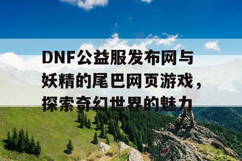 DNF公益服发布网与妖精的尾巴网页游戏，探索奇幻世界的魅力