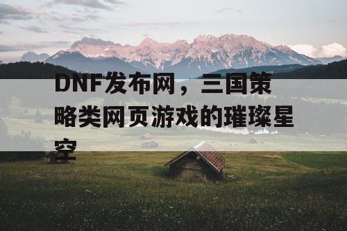 DNF发布网，三国策略类网页游戏的璀璨星空