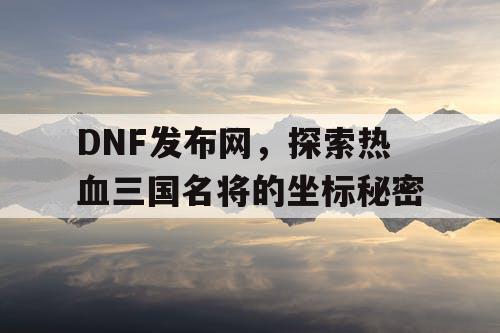 DNF发布网，探索热血三国名将的坐标秘密