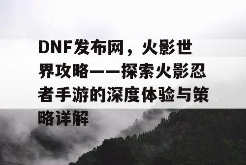 DNF发布网，火影世界攻略——探索火影忍者手游的深度体验与策略详解