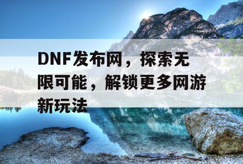 DNF发布网，探索无限可能，解锁更多网游新玩法