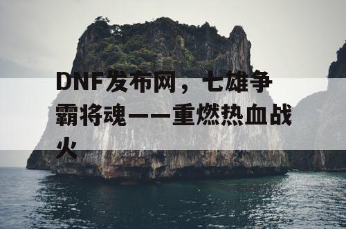 DNF发布网，七雄争霸将魂——重燃热血战火