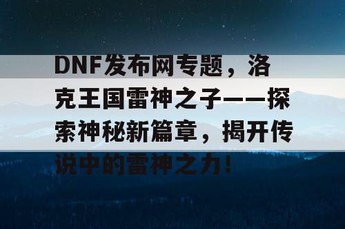 DNF发布网专题，洛克王国雷神之子——探索神秘新篇章，揭开传说中的雷神之力！