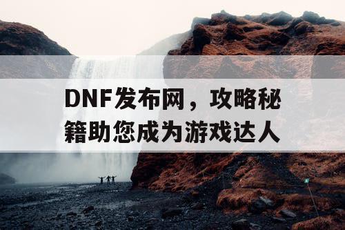 DNF发布网，攻略秘籍助您成为游戏达人