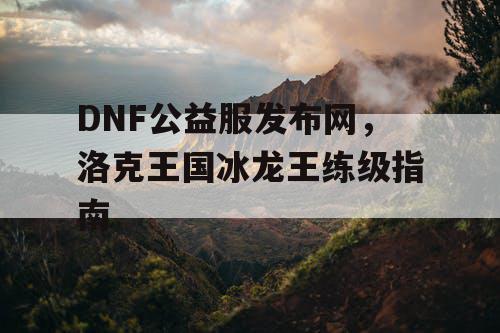 DNF公益服发布网，洛克王国冰龙王练级指南