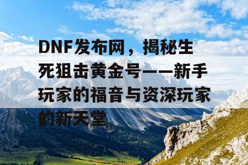 DNF发布网，揭秘生死狙击黄金号——新手玩家的福音与资深玩家的新天堂