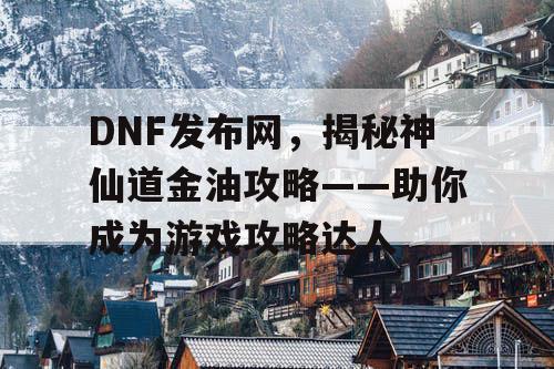 DNF发布网，揭秘神仙道金油攻略——助你成为游戏攻略达人