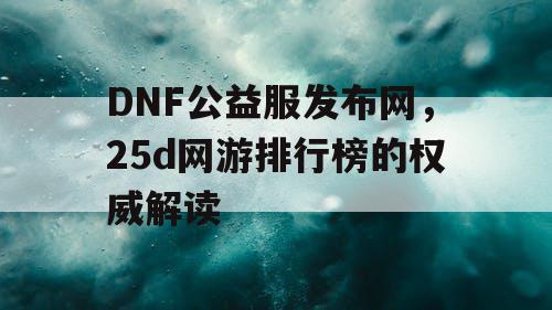 DNF公益服发布网，25d网游排行榜的权威解读