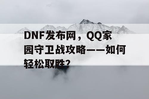 DNF发布网，QQ家园守卫战攻略——如何轻松取胜？