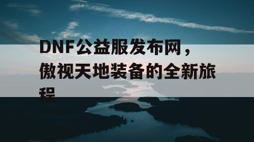 DNF公益服发布网，傲视天地装备的全新旅程