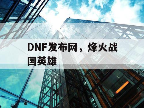 DNF发布网，烽火战国英雄